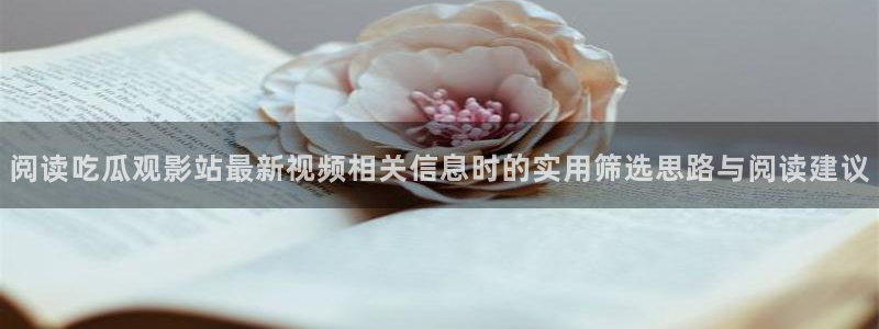 吃瓜在线入口:阅读吃瓜观影站最新视频相关信息时的实用筛选思路与阅读建议