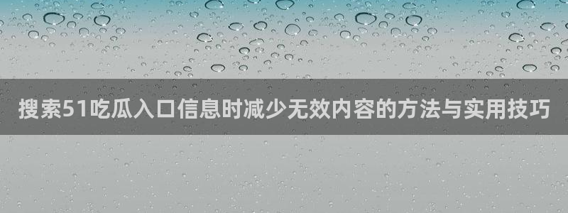 51吃瓜爆料新闻:搜索51吃瓜入口信息时减少无效内容的方法与实用技巧