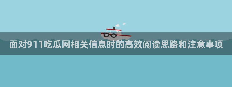 51吃瓜最新网页入口:面对911吃瓜网相关信息时的高效阅读思路和注意事项
