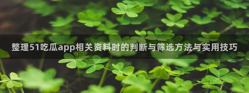 51吃瓜内容大全:整理51吃瓜app相关资料时的判断与筛选方法与实用技巧
