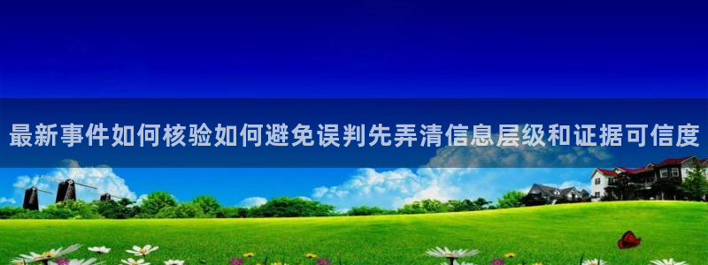 最新网络事件:最新事件如何核验如何避免误判先弄清信息层级和证据可信度