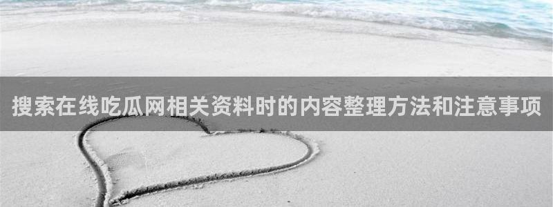 最新热门话题:搜索在线吃瓜网相关资料时的内容整理方法和注意事项