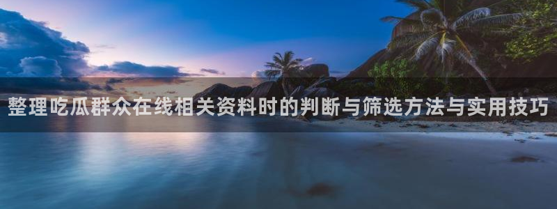 51吃瓜网络内容：整理吃瓜群众在线相关资料时的判断与筛选方法与实用技巧