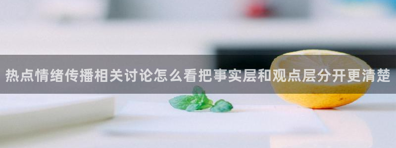 吃瓜网站:热点情绪传播相关讨论怎么看把事实层和观点层分开更清楚