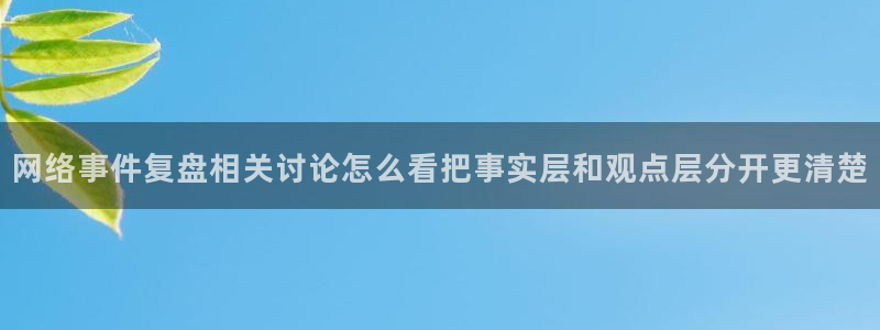 热门事件大全：网络事件复盘相关讨论怎么看把事实层和观点层分开更清楚