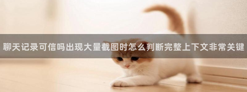 最新热门资讯：聊天记录可信吗出现大量截图时怎么判断完整上下文非常关键